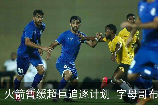 火箭暂缓超巨追逐计划 字母哥布朗交易不划算？